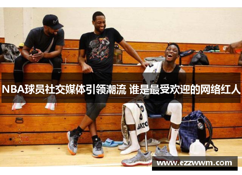 NBA球员社交媒体引领潮流 谁是最受欢迎的网络红人
