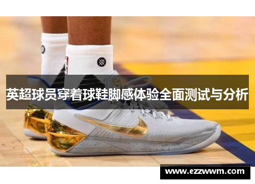 英超球员穿着球鞋脚感体验全面测试与分析